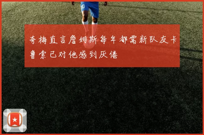 夸梅直言詹姆斯每年都需新队友卡鲁索已对他感到厌倦