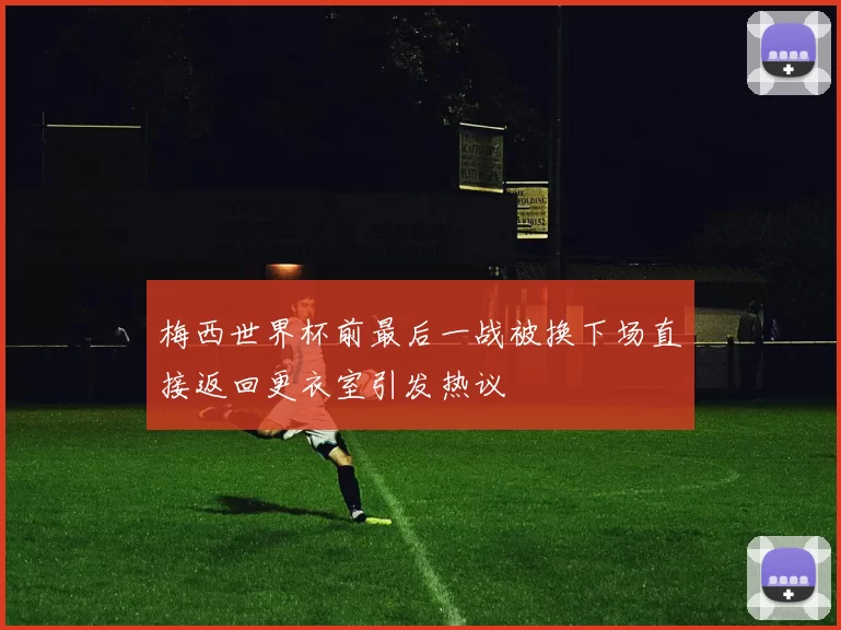 梅西世界杯前最后一战被换下场直接返回更衣室引发热议