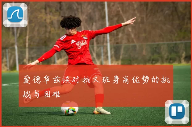 爱德华兹谈对抗文班身高优势的挑战与困难