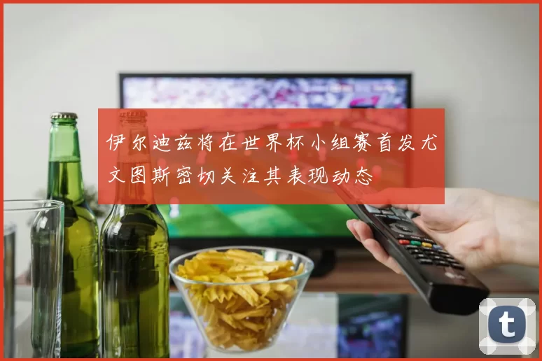 伊尔迪兹将在世界杯小组赛首发尤文图斯密切关注其表现动态