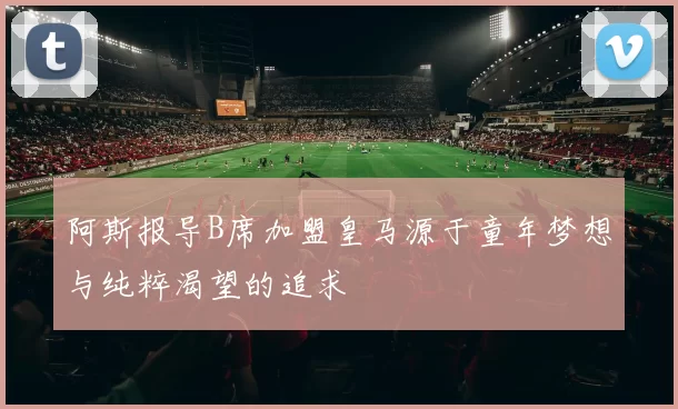 阿斯报导B席加盟皇马源于童年梦想与纯粹渴望的追求