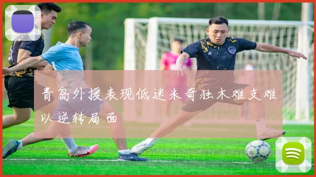 青岛外援表现低迷米奇独木难支难以逆转局面