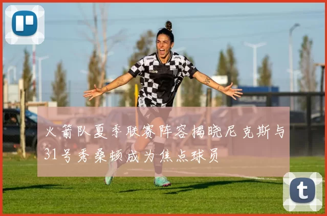火箭队夏季联赛阵容揭晓尼克斯与31号秀桑顿成为焦点球员