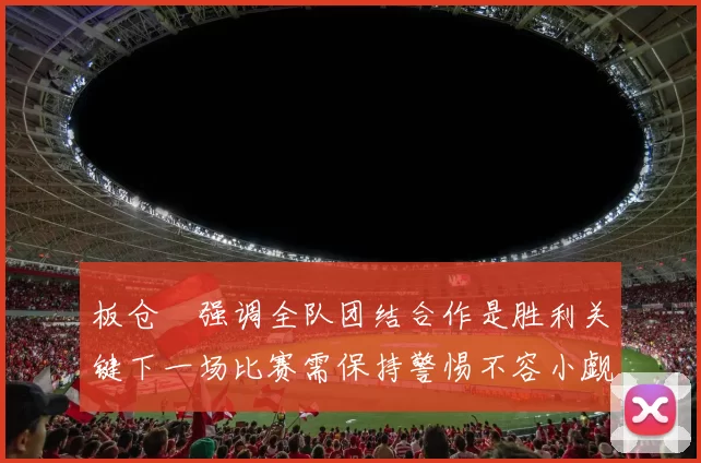 板仓滉强调全队团结合作是胜利关键下一场比赛需保持警惕不容小觑