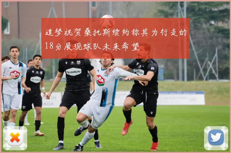 追梦祝贺桑托斯续约称其为行走的18分展现球队未来希望