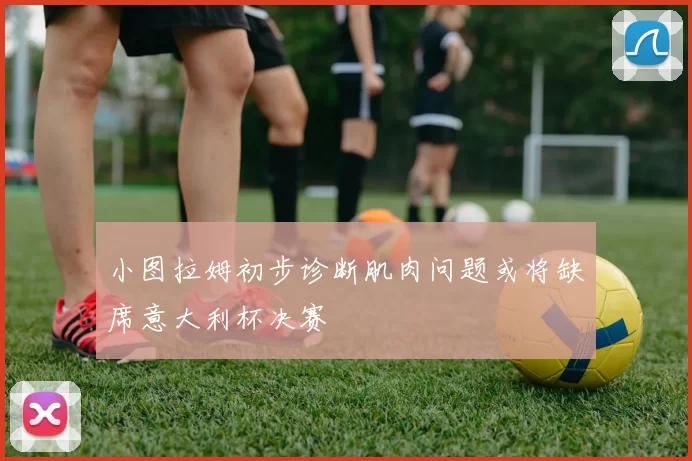 小图拉姆初步诊断肌肉问题或将缺席意大利杯决赛
