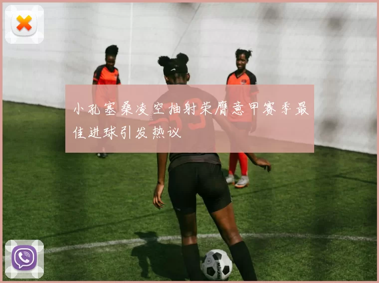 小孔塞桑凌空抽射荣膺意甲赛季最佳进球引发热议