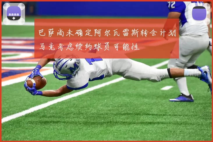 巴萨尚未确定阿尔瓦雷斯转会计划马竞考虑续约球员可能性