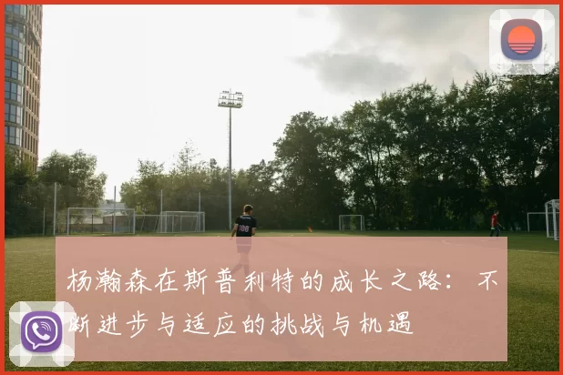 杨瀚森在斯普利特的成长之路：不断进步与适应的挑战与机遇