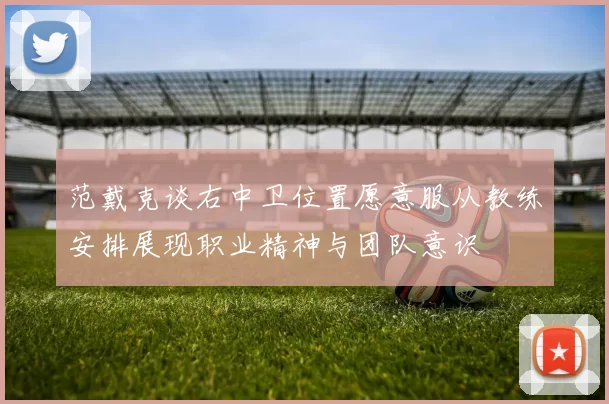 范戴克谈右中卫位置愿意服从教练安排展现职业精神与团队意识