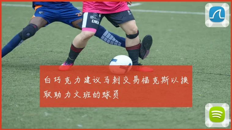 白巧克力建议马刺交易福克斯以换取助力文班的球员