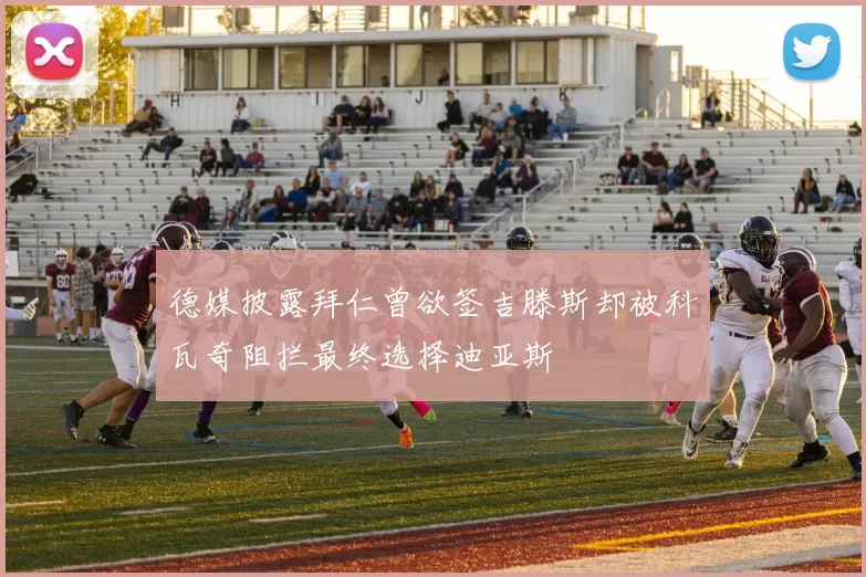 德媒披露拜仁曾欲签吉滕斯却被科瓦奇阻拦最终选择迪亚斯