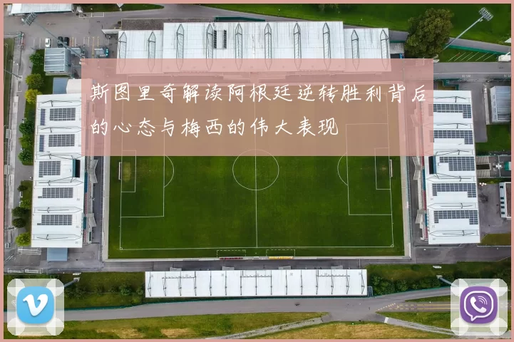 斯图里奇解读阿根廷逆转胜利背后的心态与梅西的伟大表现