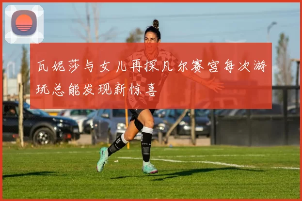 瓦妮莎与女儿再探凡尔赛宫每次游玩总能发现新惊喜