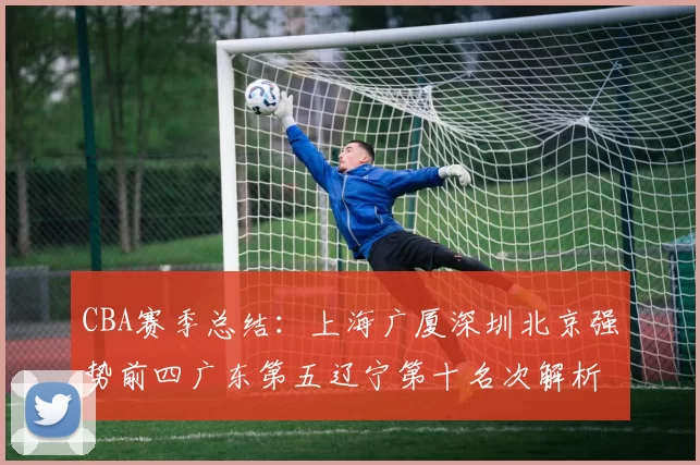 CBA赛季总结：上海广厦深圳北京强势前四广东第五辽宁第十名次解析