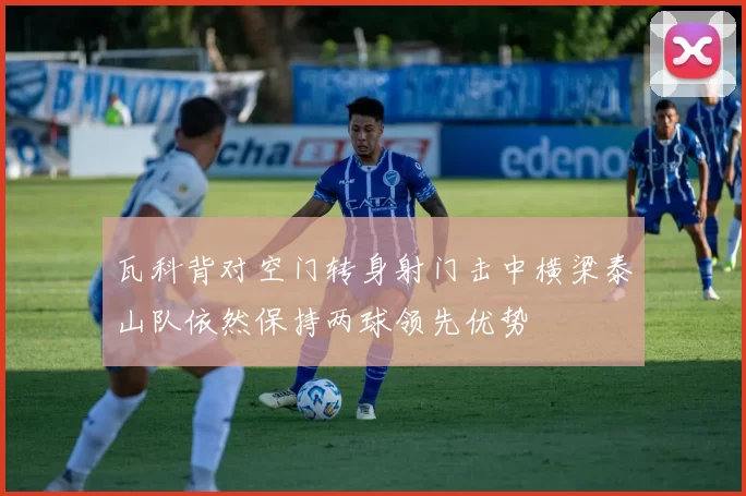 瓦科背对空门转身射门击中横梁泰山队依然保持两球领先优势