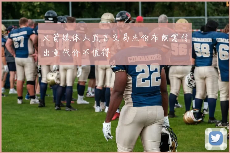 火箭媒体人直言交易杰伦布朗需付出重代价不值得
