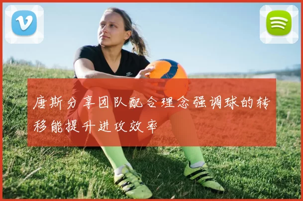 唐斯分享团队配合理念强调球的转移能提升进攻效率