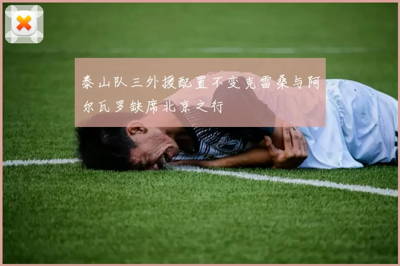 泰山队三外援配置不变克雷桑与阿尔瓦罗缺席北京之行