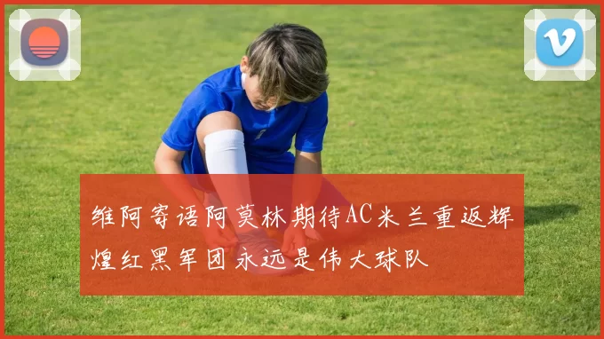 维阿寄语阿莫林期待AC米兰重返辉煌红黑军团永远是伟大球队