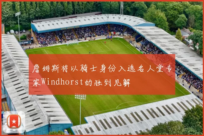 詹姆斯将以骑士身份入选名人堂专家Windhorst的独到见解
