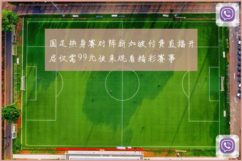 国足热身赛对阵新加坡付费直播开启仅需99元快来观看精彩赛事