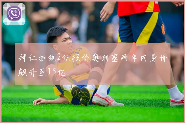 拜仁拒绝2亿报价奥利塞两年内身价飙升至15亿