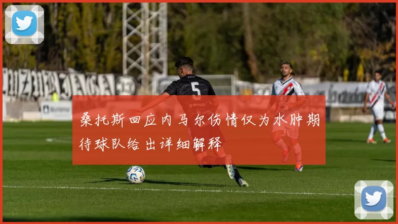 桑托斯回应内马尔伤情仅为水肿期待球队给出详细解释