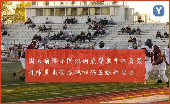 国米前锋小图拉姆荣膺意甲四月最佳球员表现惊艳四场五球两助攻