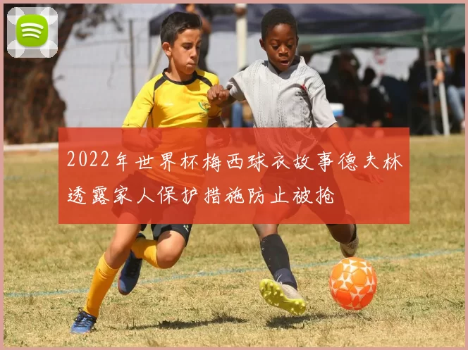 2022年世界杯梅西球衣故事德夫林透露家人保护措施防止被抢