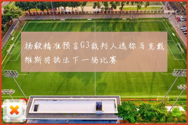 杨毅精准预言G3裁判人选称马克戴维斯将执法下一场比赛