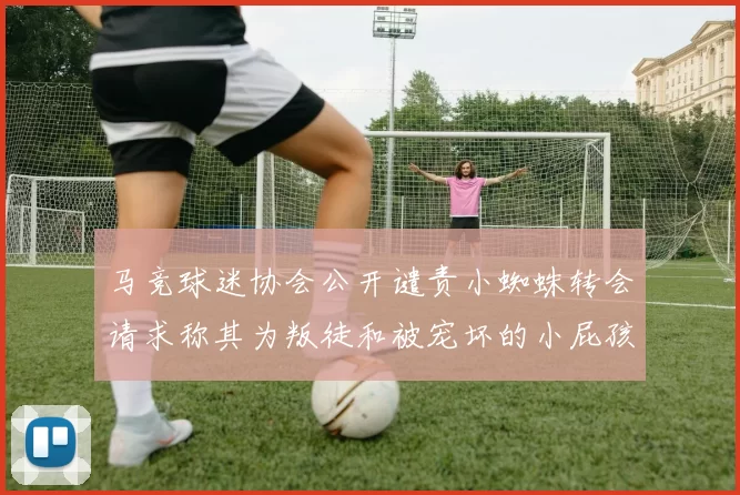 马竞球迷协会公开谴责小蜘蛛转会请求称其为叛徒和被宠坏的小屁孩