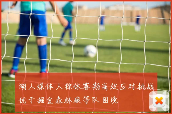 湖人媒体人称休赛期高效应对挑战优于掘金森林狼等队困境