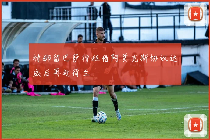特狮留巴萨待租借阿贾克斯协议达成后再赴荷兰